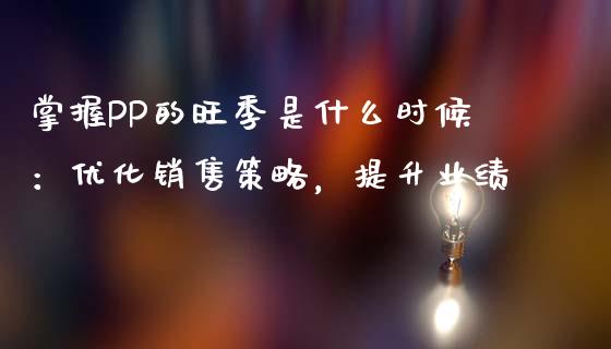 掌握PP的旺季是什么时候：优化销售策略，提升业绩_https://m.letulww.com_股指期货交易时间_第1张