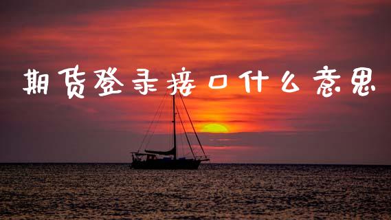 期货登录接口什么意思_https://m.letulww.com_期货开户保证金_第1张