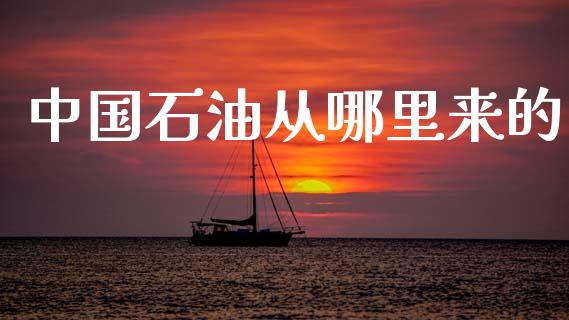 中国石油从哪里来的_https://m.letulww.com_期货交易策略_第1张