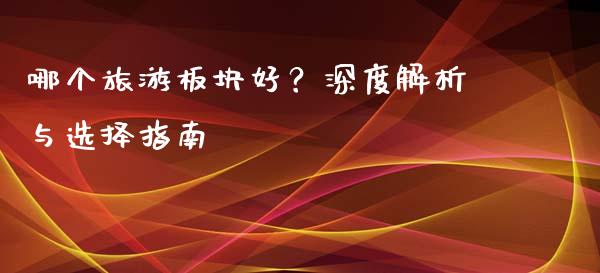 哪个旅游板块好？深度解析与选择指南_https://m.letulww.com_期货开户保证金_第1张
