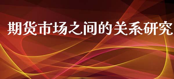 期货市场之间的关系研究_https://m.letulww.com_期货开户保证金_第1张