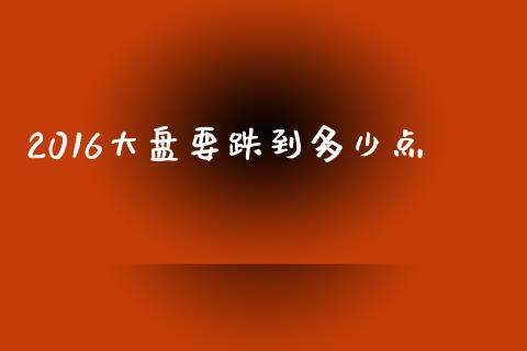 2016大盘要跌到多少点_https://m.letulww.com_股指期货交易时间_第1张