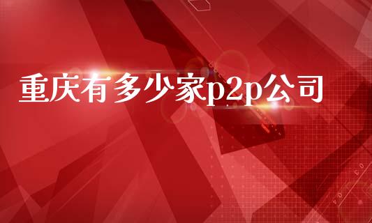 重庆有多少家p2p公司_https://m.letulww.com_期货交易软件_第1张