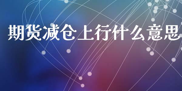 期货减仓上行什么意思_https://m.letulww.com_期货开户保证金_第1张