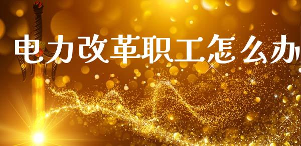 电力改革职工怎么办_https://m.letulww.com_期货交易软件_第1张