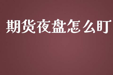 期货夜盘怎么盯_https://m.letulww.com_期货交易策略_第1张