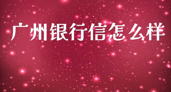 广州银行信怎么样_https://m.letulww.com_期货交易策略_第1张