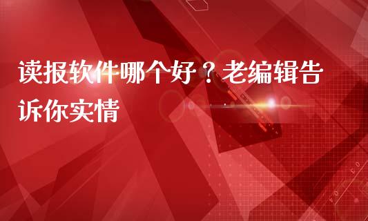 读报软件哪个好？老编辑告诉你实情_https://m.letulww.com_期货交易软件_第1张