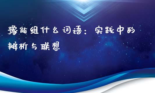 豫能组什么词语：实践中的辨析与联想_https://m.letulww.com_期货交易策略_第1张