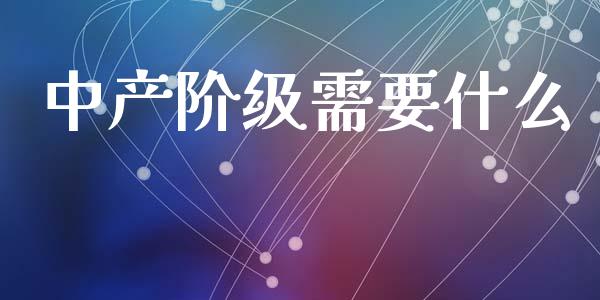 中产阶级需要什么_https://m.letulww.com_期货开户保证金_第1张