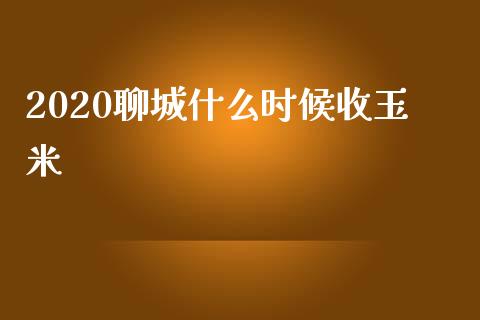 2020聊城什么时候收玉米_https://m.letulww.com_期货交易软件_第1张