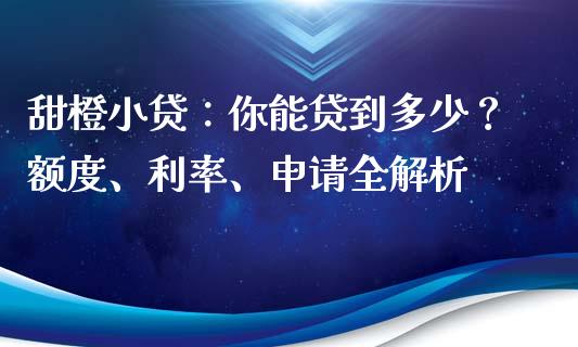 甜橙小贷：你能贷到多少？额度、利率、申请全解析_https://m.letulww.com_期货开户保证金_第1张