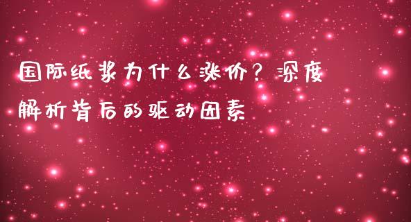 国际纸浆为什么涨价？深度解析背后的驱动因素_https://m.letulww.com_期货交易策略_第1张