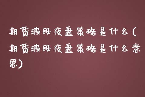 期货波段夜盘策略是什么(期货波段夜盘策略是什么意思)_https://m.letulww.com_期货交易策略_第1张
