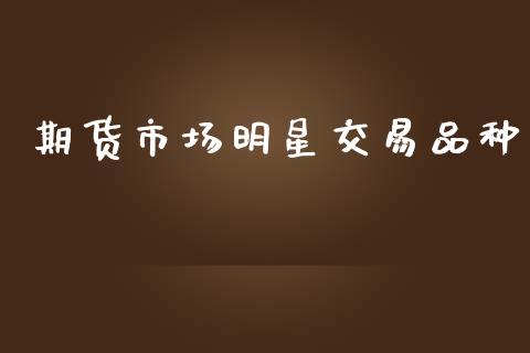 期货市场明星交易品种_https://m.letulww.com_股指期货交易时间_第1张