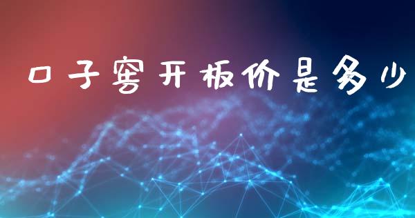 口子窖开板价是多少_https://m.letulww.com_期货开户保证金_第1张