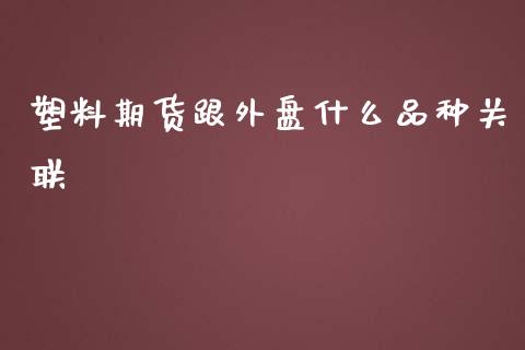 塑料期货跟外盘什么品种关联_https://m.letulww.com_期货交易策略_第1张