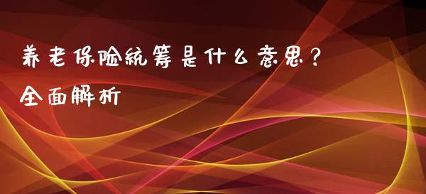 养老保险统筹是什么意思？全面解析_https://m.letulww.com_期货开户保证金_第1张