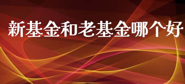新基金和老基金哪个好_https://m.letulww.com_期货交易软件_第1张