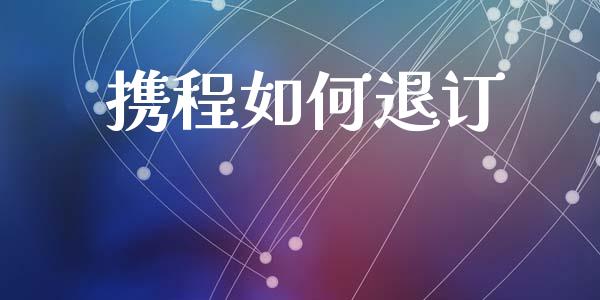 携程如何退订_https://m.letulww.com_期货开户保证金_第1张