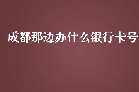 成都那边办什么银行卡号_https://m.letulww.com_期货开户保证金_第1张