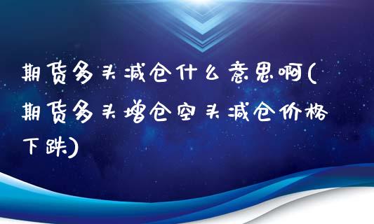 期货多头减仓什么意思啊(期货多头增仓空头减仓价格下跌)_https://m.letulww.com_期货交易策略_第1张