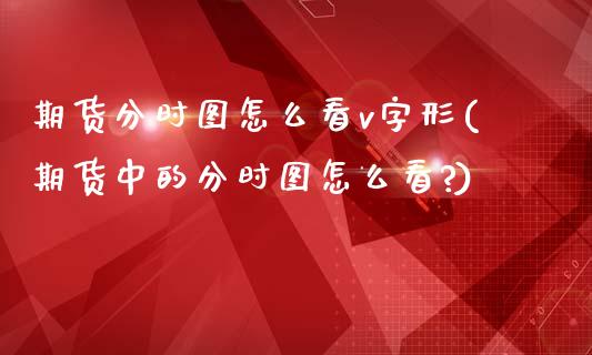 期货分时图怎么看v字形(期货中的分时图怎么看?)_https://m.letulww.com_期货开户保证金_第1张