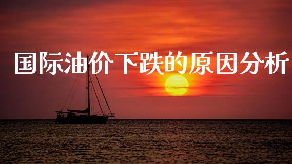 国际油价下跌的原因分析_https://m.letulww.com_期货交易软件_第1张