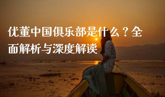 优董中国俱乐部是什么？全面解析与深度解读_https://m.letulww.com_期货交易软件_第1张