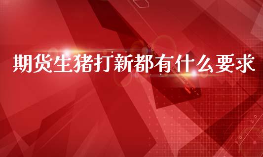期货生猪打新都有什么要求_https://m.letulww.com_期货交易策略_第1张