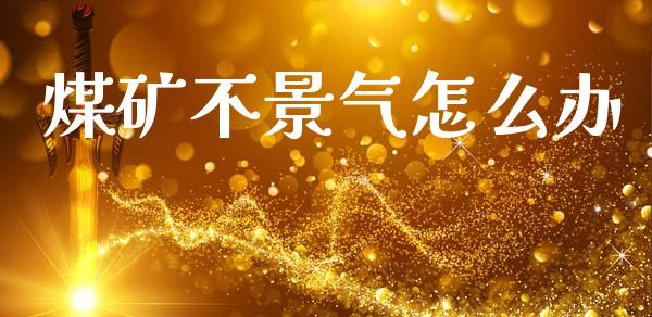 煤矿不景气怎么办_https://m.letulww.com_期货开户保证金_第1张