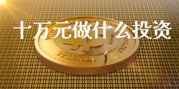 十万元做什么投资_https://m.letulww.com_期货开户保证金_第1张