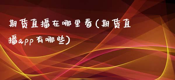 期货直播在哪里看(期货直播app有哪些)_股指期货交易时间_第1张_期货开户保证金_期货交易软件_股指期货交易时间_期货交易策略 期货直播在哪里看(期货直播app有哪些)_https://m.letulww.com_股指期货交易时间_第1张