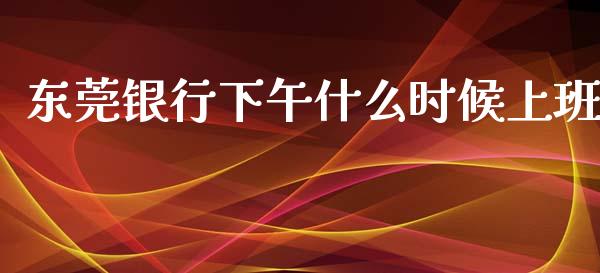 东莞银行下午什么时候上班_https://m.letulww.com_股指期货交易时间_第1张