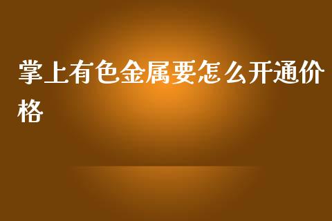 掌上有色金属要怎么开通价格_https://m.letulww.com_期货交易软件_第1张