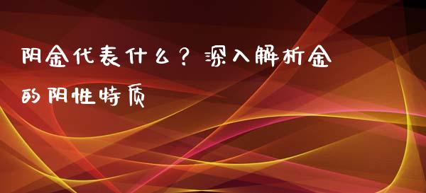 阴金代表什么？深入解析金的阴性特质_https://m.letulww.com_股指期货交易时间_第1张