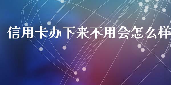 信用卡办下来不用会怎么样_https://m.letulww.com_期货交易软件_第1张