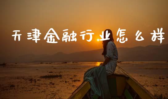 天津金融行业怎么样_https://m.letulww.com_股指期货交易时间_第1张
