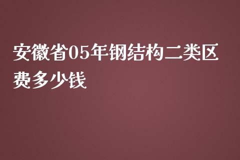 安徽省05年钢结构二类区费多少钱_https://m.letulww.com_期货开户保证金_第1张