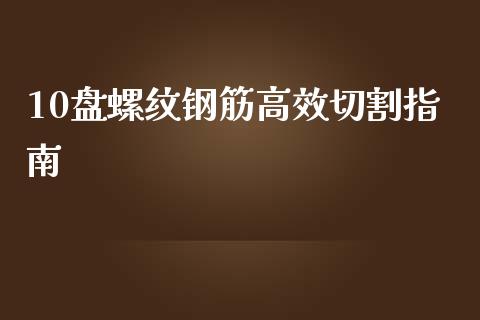 10盘螺纹钢筋高效切割指南_期货开户保证金_第1张_期货开户保证金_期货交易软件_股指期货交易时间_期货交易策略 10盘螺纹钢筋高效切割指南_https://m.letulww.com_期货开户保证金_第1张