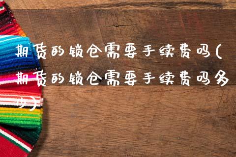 期货的锁仓需要手续费吗(期货的锁仓需要手续费吗多少)_https://m.letulww.com_期货开户保证金_第1张