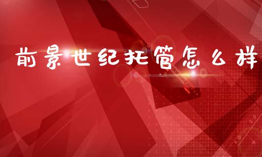 前景世纪托管怎么样_https://m.letulww.com_股指期货交易时间_第1张