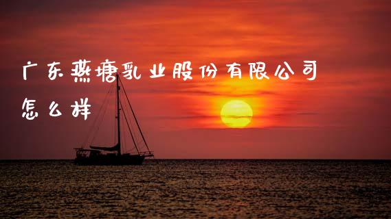 广东燕塘乳业股份有限公司怎么样_https://m.letulww.com_股指期货交易时间_第1张