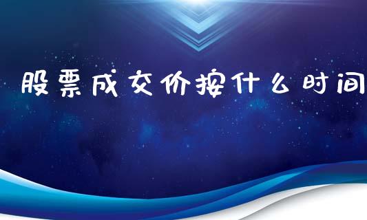 股票成交价按什么时间_https://m.letulww.com_期货交易策略_第1张