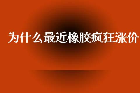 为什么最近橡胶疯狂涨价_https://m.letulww.com_股指期货交易时间_第1张
