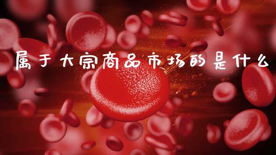 属于大宗商品市场的是什么_https://m.letulww.com_期货交易软件_第1张