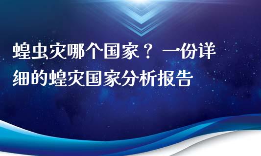 蝗虫灾哪个国家？ 一份详细的蝗灾国家分析报告_https://m.letulww.com_期货交易软件_第1张