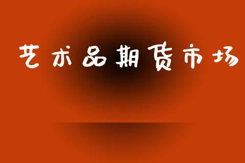 艺术品期货市场_https://m.letulww.com_股指期货交易时间_第1张