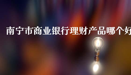 南宁市商业银行理财产品哪个好_https://m.letulww.com_期货交易策略_第1张