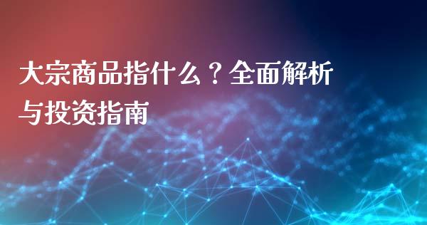 大宗商品指什么？全面解析与投资指南_https://m.letulww.com_期货交易软件_第1张